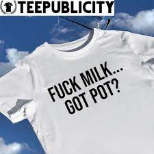 Fuck Milk Got Pot New 2023 shirt, hoodie, sweater, long sleeve and tank top