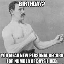 Birthday? You mean new personal record for number of days lived ...