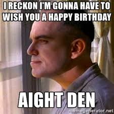 Sling Blade I Reckon I M Gonna Have To Wish You A Happy Birthday Aight Den Happy Birthday Funny Humorous Happy Birthday Funny Funny Birthday Meme