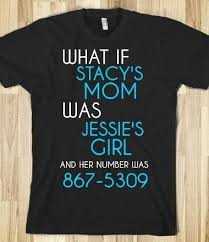 What If Stacey S Mom Was Jessie S Girl And Her Number Was 867 5309 From Shirtsandgigglesetc Stacys Mom Funny Tshirts Shirts