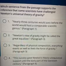 Maybe you would like to learn more about one of these? Which Sentence From The Passage Supports The Inference That Some Scientists Have Challenged Newton S Brainly Com