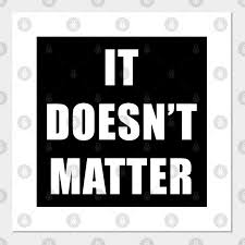 I realized seven things we should remember when we think we don't matter: It Doesn T Matter It Doesnt Matter Posters And Art Prints Teepublic