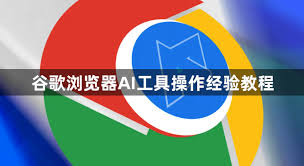 谷歌浏览器AI工具操作经验教程-智能辅助应用