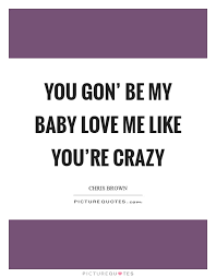You Gon Be My Baby Love Me Like You Re Crazy Picture Quotes