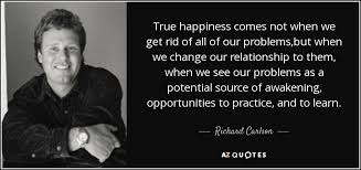 Explore 41 true happiness quotes by authors including lucius annaeus seneca, chuck palahniuk, and dada true happiness comes from the joy of deeds well done, the zest of creating things new. Richard Carlson Quote True Happiness Comes Not When We Get Rid Of All