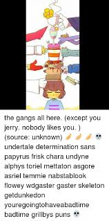 The Gangs All Here Except You Jerry Nobody Likes You Source Unknown Undertale Determination Sans Papyrus Frisk Chara Undyne Alphys Toriel Mettaton Asgore Asriel Temmie Nabstablook Flowey Wdgaster