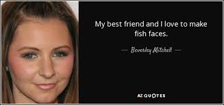 Beverley Mitchell quote: My best friend and I love to make fish faces.