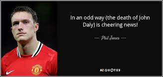 Phil Jones Quote In An Odd Way The Death Of John Daly Is