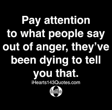 Pay Attention To What People Say Out Of Anger They Ve Been Dying To Tell You That Quotes Ihearts143quotes Lesson Learned Quotes Wisdom Quotes Positive Quotes