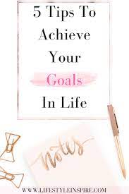 5 Tips To Achieve Your Goals In Life - Lifestyle Inspired