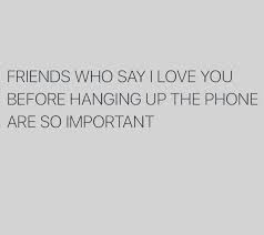 All you need is the feeling. Friends Who Say I Love You Before Hanging Up The Phone Are So Important Friends Quotes Bff Quotes Famous Friendship Quotes