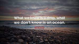 You're not a drop in the ocean. Isaac Newton Quote What We Know Is A Drop What We Don T Know Is An