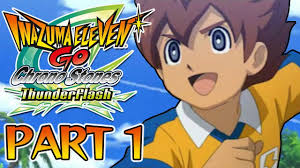 Part 1 Let S Play Inazuma Eleven Go Chrono Stones Thunderflash Youtube The story is set after the end of holy road tournament finals of the first inazuma eleven go anime, and tenma returns to raimon junior high school. part 1 let s play inazuma eleven go chrono stones thunderflash