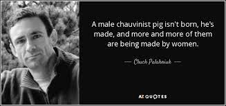 Henderson interrupts this statement by hale because he is more interested in the facts. Chuck Palahniuk Quote A Male Chauvinist Pig Isn T Born He S Made And More