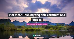 It is really going to ask everything of you. Pies Mean Thanksgiving And Christmas And Picnics Quote By Janet Clarkson Pie A Global History Quoteslyfe