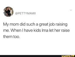 Meme~oh myu god good job oleg. My Mom Did Such A Great Job Raising Me When I Have Kids Ima Let Her Raise Them Too Ifunny