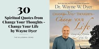 They can open people's minds and change the way they think, they can start a movement and initiate great change, and they can read ahead to see our favorite inspiring quotes and get ready to change your life for the better. 30 Spiritual Quotes From Change Your Thoughts Change Your Life By Wayne Dyer The Millennial Grind