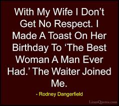 I made a toast on her birthday to 'the best woman a man ever had.' I Get No Respect Quotes Dogtrainingobedienceschool Com
