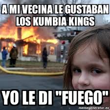 1,033 likes · 22 talking about this. Meme Disaster Girl A Mi Vecina Le Gustaban Los Kumbia Kings Yo Le Di Fuego 979068