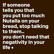 Consider blocking them instead of unfollowing them, as this will stop them from contacting you in the future. If Someone Tells You That You Put Too Much Nutella On Your Bread Stop Talking To Them You Don T Need That Negativity In Your Life Post By Lirpae On Boldomatic