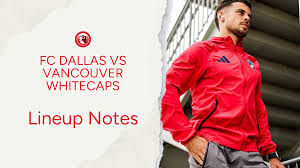 FC Dallas vs Vancouver Whitecaps: Lineup notes 📝