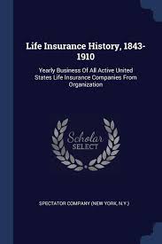 Maybe you would like to learn more about one of these? Life Insurance History 1843 1910 Yearly Business Of All Active United States Life Insurance Companies From Organization Spectator Company New York N Y 9781377157535 Amazon Com Books