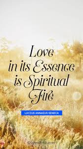 'the essence of greatness is neglect of the self.' Love In Its Essence Is Spiritual Fire Quote By Lucius Annaeus Seneca Quotesbook