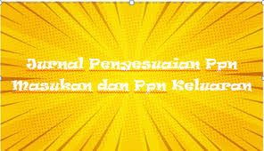 Jurnal ppn masukan dan ppn keluaran. Jurnal Penyesuaian Ppn Masukan Dan Ppn Keluaran Kak Raffi