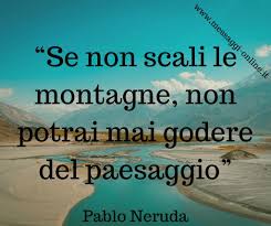 Le più belle frasi di pablo neruda, aforismi e citazioni selezionate da frasi celebri.it. Se Non Scali La Montagna Non Ti Potrai Mai Godere Il Paesaggio Pablo Neruda