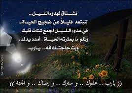 نشـــتاق لهدوء الـلــيــل لنبتعد قليــلا عن ضجيج الحيــاة في هدوء الـلــيــل اجمع شتات قلبك ولملم ما بعثرته الحيـــاة أمدد يدك وبث حاجتــك ل