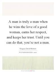 Soulmate24 Com A Man Is Truly A Man When He Wins The Love Of A Good Woman Earns Her Respect And Keeps Her Trust Good Man Quotes Good Woman Quotes She Quotes