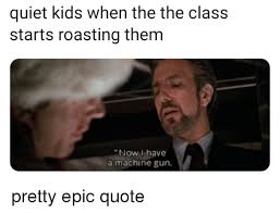 Quiet Kids When The The Class Starts Roasting Them Now I Have A Machine Gun Kids Meme On Me Me