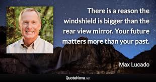 There Is A Reason The Windshield Is Bigger Than The Rear View Mirror Your Future Matters More Than