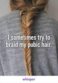 I Sometimes Try To Braid My Pubic Hair