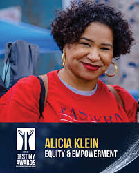The City Events and Recognitions Committee is pleased to present the 2025  City of Destiny Award to an individual in the Equity and Empowerment  category to Alicia Klein. Alicia is the President