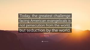 Persecution quotes / quotations from liberty quotes, the largest collection of quotations about liberty on the internet (1). C J Mahaney Quote Today The Greatest Challenge Facing American Evangelicals Is Not Persecution From The World But Seduction By The World
