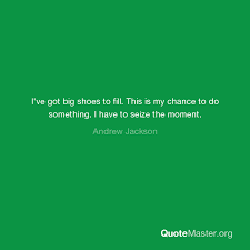 Discover and share big shoes quotes. I Ve Got Big Shoes To Fill This Is My Chance To Do Something I Have To Seize The Moment Andrew Jackson