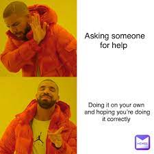 5 4 99 G Llllllll Iiiiiiii L Asking Someone For Help L Asking Someone For Help Doing It On Your Own And Hoping You Re Doing It Correctly Crazy Bean Memes