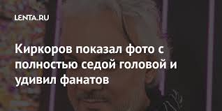 Иван ургант и максим галкин обсудили преображение филиппа киркорова. Kirkorov Pokazal Foto S Polnostyu Sedoj Golovoj I Udivil Fanatov Vneshnij Vid Cennosti Lenta Ru