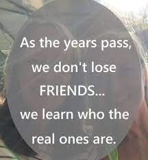 As The Years Pass We Don T Lose Friends We Learn Who The Real Ones Are Unknown Quotes Losing Friends Quotes Friend Friendship