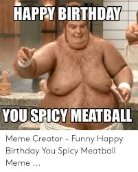 Happy Birthday You Spicy Meatball Meme Creator Funny Happy Birthday You Spicy Meatball Meme Birthday Meme On Me Me
