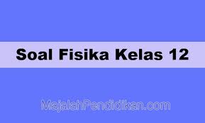 Soal Fisika Kelas 12 Sma Smk Ma 2021 Dan Kunci Jawabannya