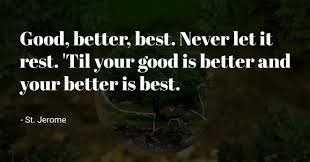 Until your good is better and your better is best.. Good Better Best Never Let It Rest Til Your Good Is Better And Your Better Is Best Shareanything