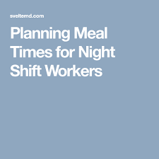 Planning Meal Times For Night Shift Workers Shift Worker Meal Time Meal Planning