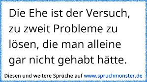 Die Ehe Ist Der Versuch Zu Zweit Probleme Zu Losen Die Man Alleine Gar Nicht Gehabt Hatte Spruchmonster De