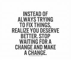 Instead Of Always Trying To Fix Things Realize Youdeserve Better Stop Waiting For A Change And Make A Change Meme On Astrologymemes Com