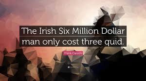 No quotes approved yet for the six million dollar man. Frank Carson Quote The Irish Six Million Dollar Man Only Cost Three Quid