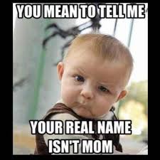 You Mean To Tell Me Your Real Name Isn T Mom Check Out These Are More Funny Mom Memes And Funny Pictures That Moms Can Funny Mom Memes Funny Babies Baby Memes