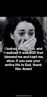 I looked at tmy past. and |realized it was GOD that blessed me and kept me  alive. If you owe your entire life to God. thank Him. Amen!