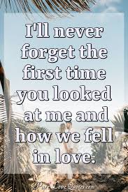 You will really enjoy our collection. I Ll Never Forget The First Time You Looked At Me And How We Fell In Love Purelovequotes